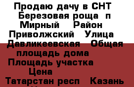 Продаю дачу в СНТ “Березовая роща“ п.Мирный. › Район ­ Приволжский › Улица ­ Давликеевская › Общая площадь дома ­ 62 › Площадь участка ­ 648 › Цена ­ 1 200 000 - Татарстан респ., Казань г. Недвижимость » Дома, коттеджи, дачи продажа   . Татарстан респ.,Казань г.